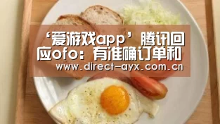 ‘爱游戏app’腾讯回应ofo：有准确订单和数据支撑报道