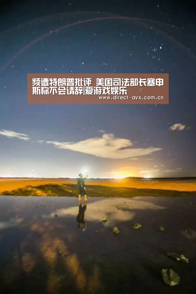 频遭特朗普批评 美国司法部长塞申斯称不会请辞|爱游戏娱乐