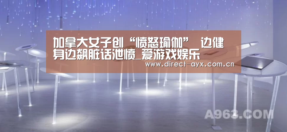 加拿大女子创“愤怒瑜伽” 边健身边飙脏话泄愤_爱游戏娱乐(图3) 爱游戏app