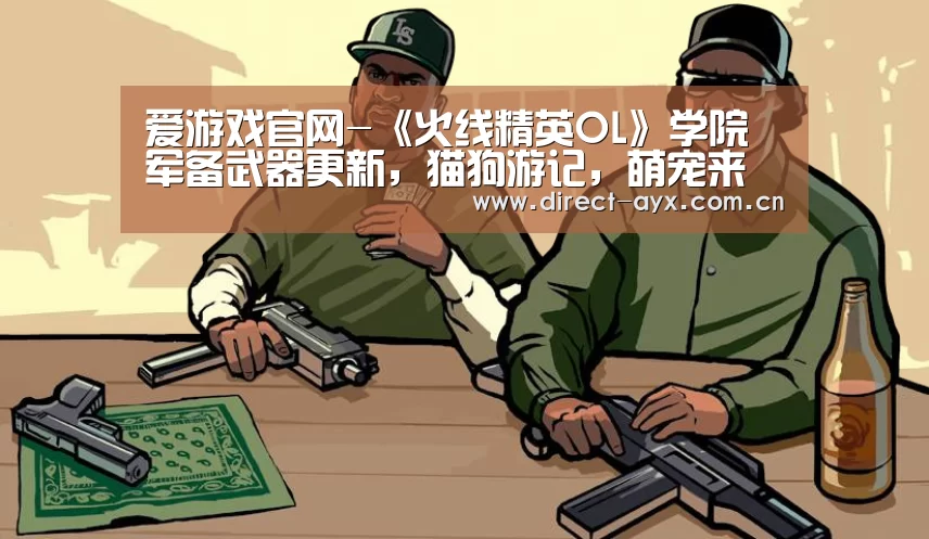 爱游戏官网-《火线精英OL》学院军备武器更新,猫狗游记,萌宠来袭!(图3) 爱游戏官网