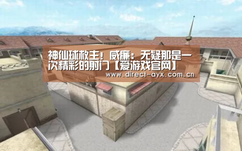 神仙球救主!威廉:无疑那是一次精彩的射门【爱游戏官网】(图2) 爱游戏直播