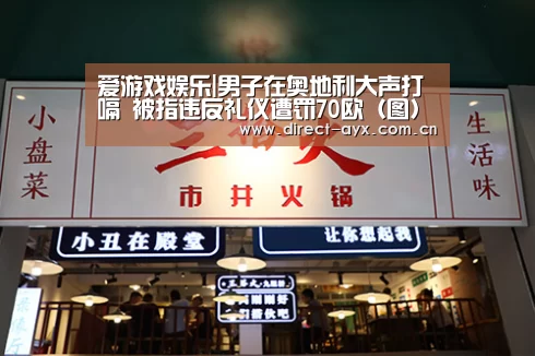 爱游戏娱乐|男子在奥地利大声打嗝 被指违反礼仪遭罚70欧(图)(图4) 爱游戏app